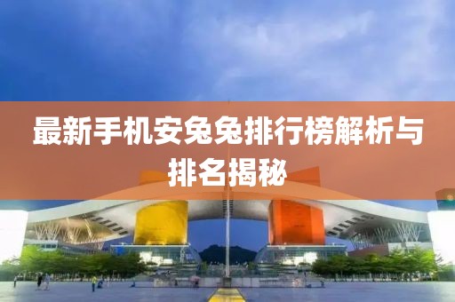 最新手机安兔兔排行榜解析与排名揭秘