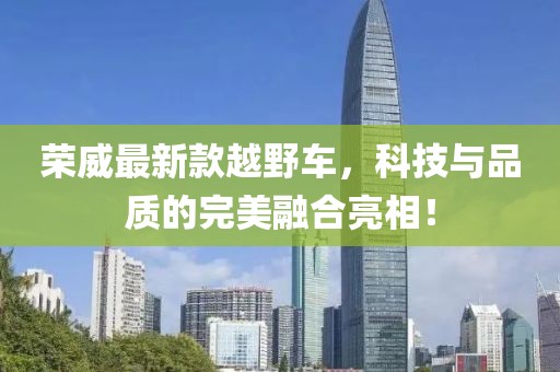 荣威最新款越野车，科技与品质的完美融合亮相！