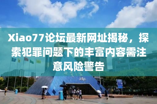 Xiao77论坛最新网址揭秘，探索犯罪问题下的丰富内容需注意风险警告