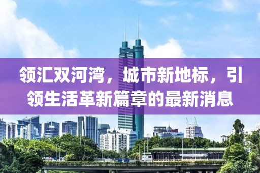 领汇双河湾，城市新地标，引领生活革新篇章的最新消息