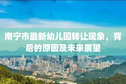 南宁市最新幼儿园转让现象，背后的原因及未来展望