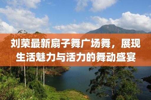 刘荣最新扇子舞广场舞，展现生活魅力与活力的舞动盛宴