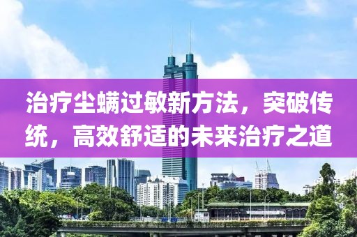 治疗尘螨过敏新方法，突破传统，高效舒适的未来治疗之道
