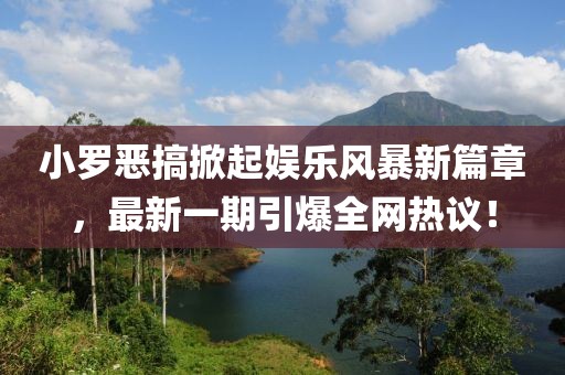 小罗恶搞掀起娱乐风暴新篇章，最新一期引爆全网热议！