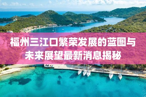 福州三江口繁荣发展的蓝图与未来展望最新消息揭秘