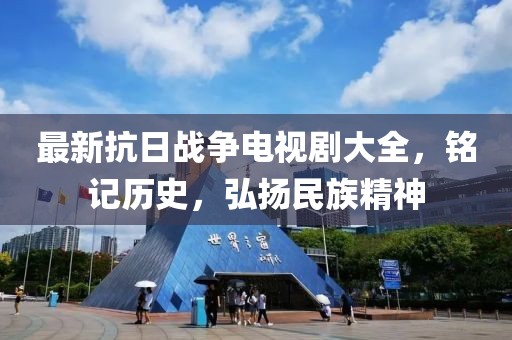 最新抗日战争电视剧大全，铭记历史，弘扬民族精神
