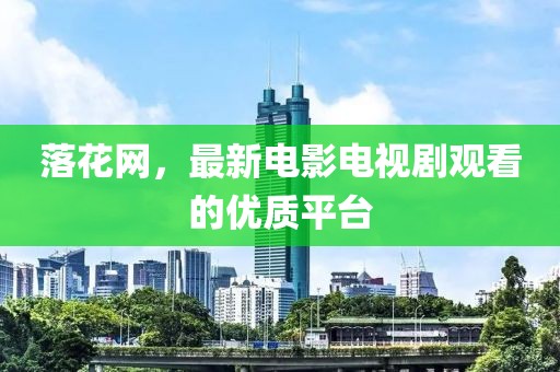 落花网，最新电影电视剧观看的优质平台