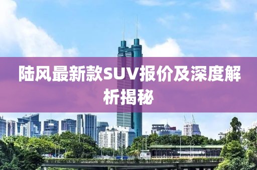 陆风最新款SUV报价及深度解析揭秘