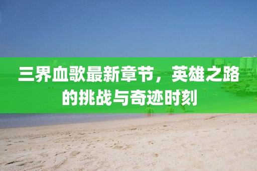 三界血歌最新章节，英雄之路的挑战与奇迹时刻