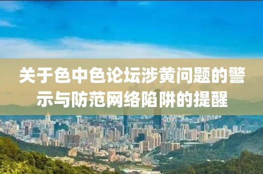 关于色中色论坛涉黄问题的警示与防范网络陷阱的提醒