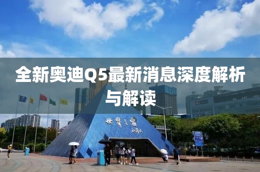 全新奥迪Q5最新消息深度解析与解读