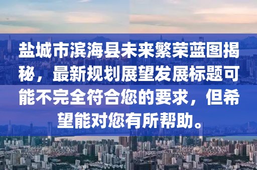 盐城市滨海县未来繁荣蓝图揭秘，最新规划展望发展标题可能不完全符合您的要求，但希望能对您有所帮助。