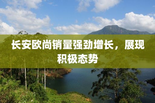 长安欧尚销量强劲增长，展现积极态势