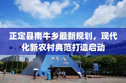 正定县南牛乡最新规划，现代化新农村典范打造启动