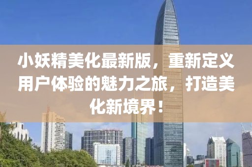 小妖精美化最新版，重新定义用户体验的魅力之旅，打造美化新境界！