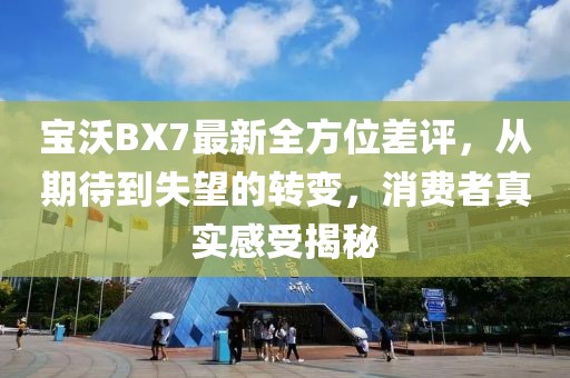 宝沃BX7最新全方位差评，从期待到失望的转变，消费者真实感受揭秘