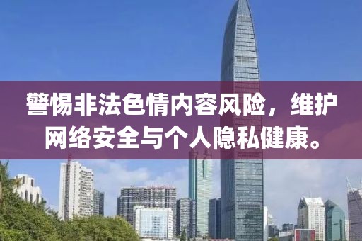 警惕非法色情内容风险，维护网络安全与个人隐私健康。