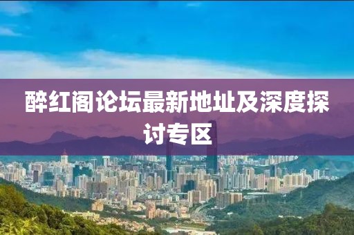 醉红阁论坛最新地址及深度探讨专区