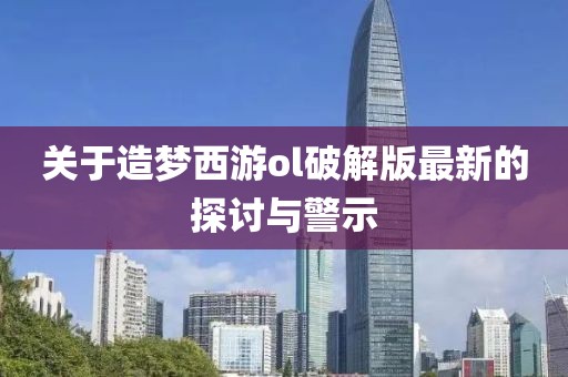 关于造梦西游ol破解版最新的探讨与警示
