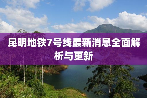 昆明地铁7号线最新消息全面解析与更新