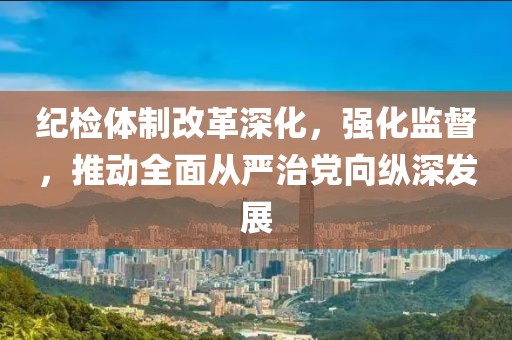 纪检体制改革深化，强化监督，推动全面从严治党向纵深发展