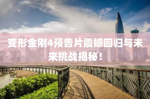 变形金刚4预告片震撼回归与未来挑战揭秘！