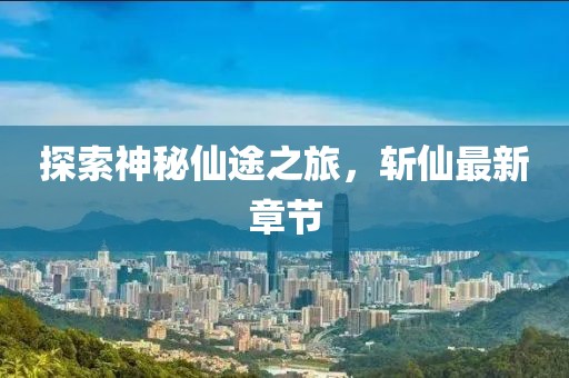 探索神秘仙途之旅，斩仙最新章节