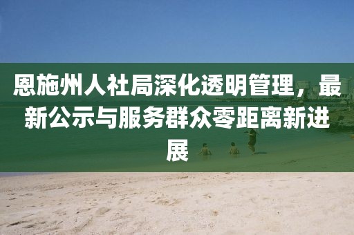 恩施州人社局深化透明管理，最新公示与服务群众零距离新进展