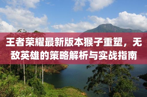 王者荣耀最新版本猴子重塑，无敌英雄的策略解析与实战指南