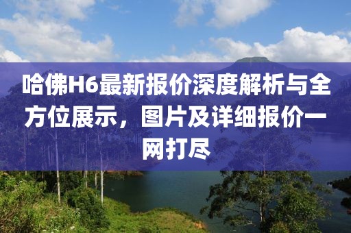 哈佛H6最新报价深度解析与全方位展示，图片及详细报价一网打尽