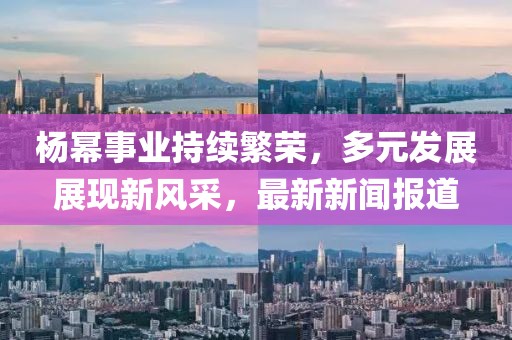 杨幂事业持续繁荣，多元发展展现新风采，最新新闻报道