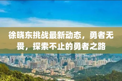 徐晓东挑战最新动态，勇者无畏，探索不止的勇者之路