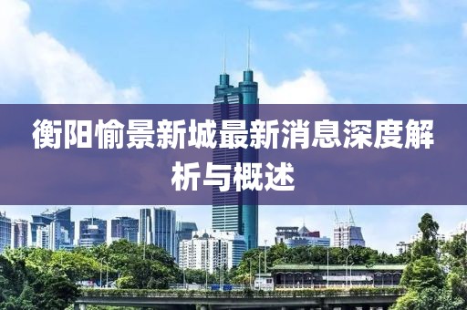 衡阳愉景新城最新消息深度解析与概述