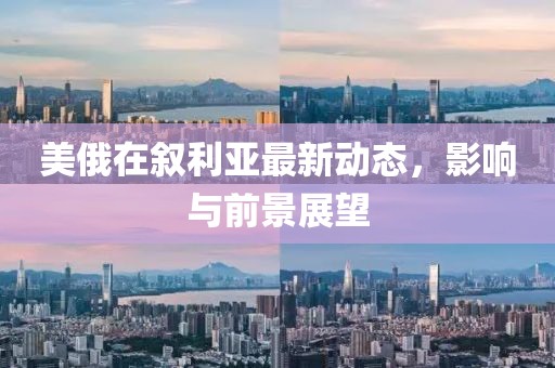 美俄在叙利亚最新动态，影响与前景展望