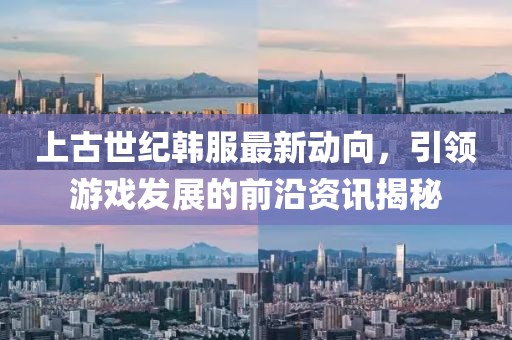 上古世纪韩服最新动向，引领游戏发展的前沿资讯揭秘