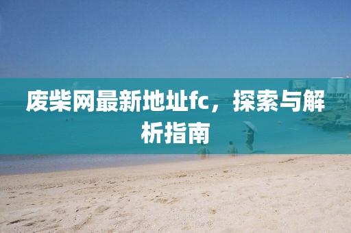 废柴网最新地址fc，探索与解析指南
