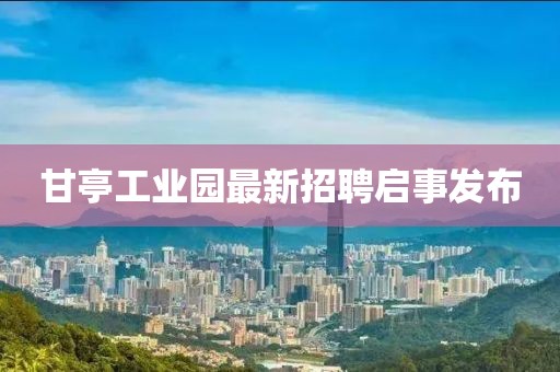 甘亭工业园最新招聘启事发布