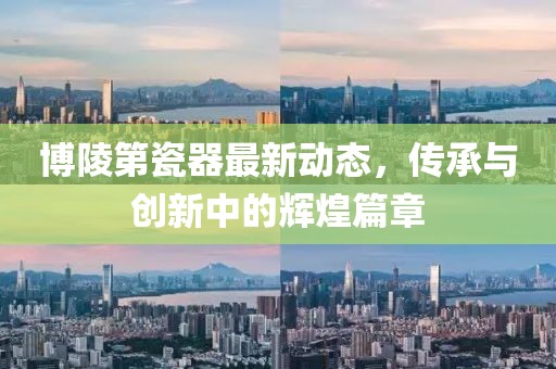 博陵第瓷器最新动态，传承与创新中的辉煌篇章