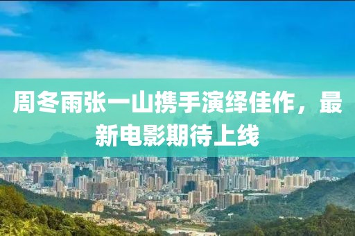 周冬雨张一山携手演绎佳作，最新电影期待上线