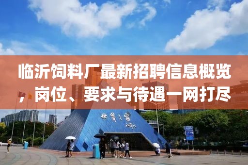 临沂饲料厂最新招聘信息概览，岗位、要求与待遇一网打尽