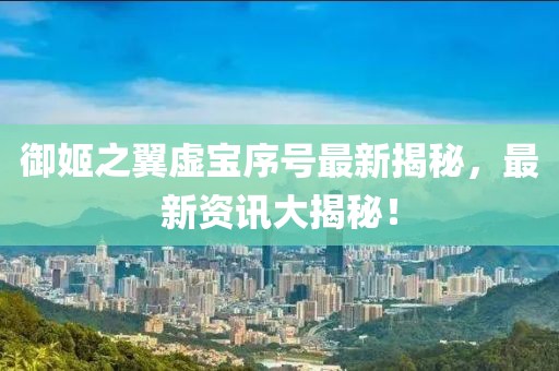 御姬之翼虚宝序号最新揭秘，最新资讯大揭秘！