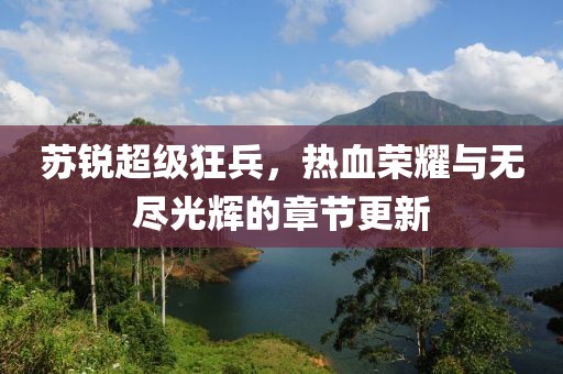 苏锐超级狂兵，热血荣耀与无尽光辉的章节更新