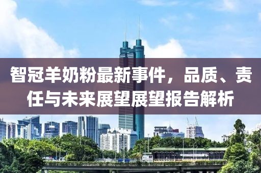 智冠羊奶粉最新事件，品质、责任与未来展望展望报告解析