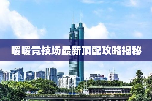 暖暖竞技场最新顶配攻略揭秘