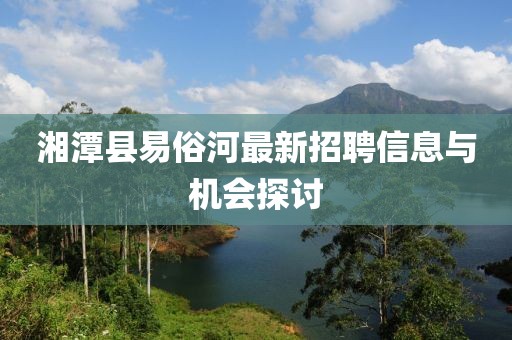 湘潭县易俗河最新招聘信息与机会探讨