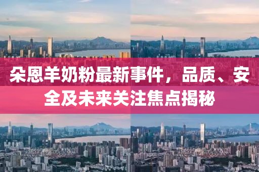 朵恩羊奶粉最新事件，品质、安全及未来关注焦点揭秘
