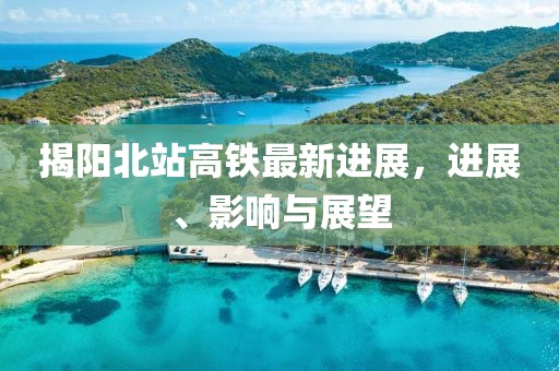 揭阳北站高铁最新进展，进展、影响与展望