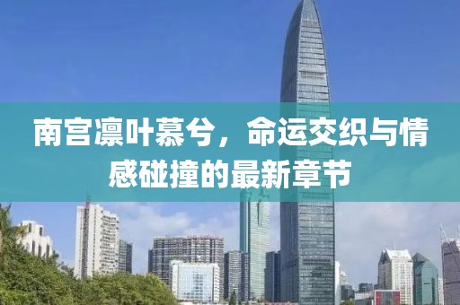 南宫凛叶慕兮，命运交织与情感碰撞的最新章节