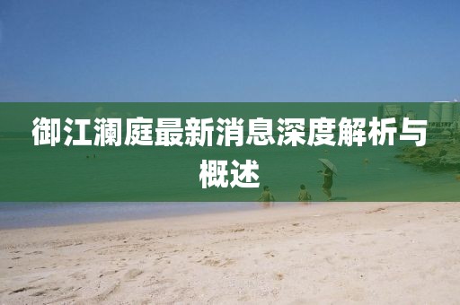 御江澜庭最新消息深度解析与概述