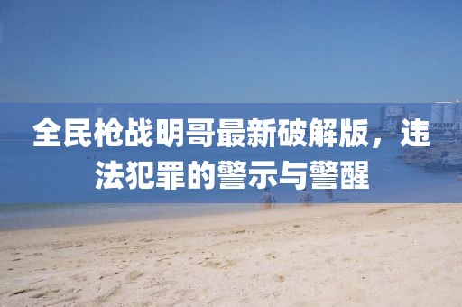 全民枪战明哥最新破解版，违法犯罪的警示与警醒